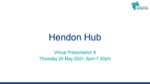 Hendon Hub Virtual Presentation 20th May 2021